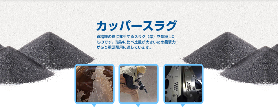 カッパースラグ 銅精錬の際に発生するスラグ（滓）を整粒したものです。珪砂に比べ比重が大きいため衝撃力があり重研削用に適しています。