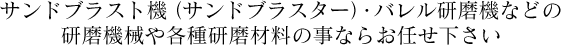 サンドブラスト機（サンドブラスター）・バレル研磨機などの研磨機械や各種研磨材料の事ならお任せ下さい